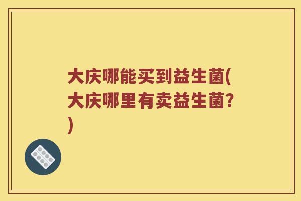 大庆哪能买到益生菌(大庆哪里有卖益生菌？)