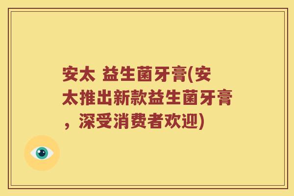 安太 益生菌牙膏(安太推出新款益生菌牙膏，深受消费者欢迎)