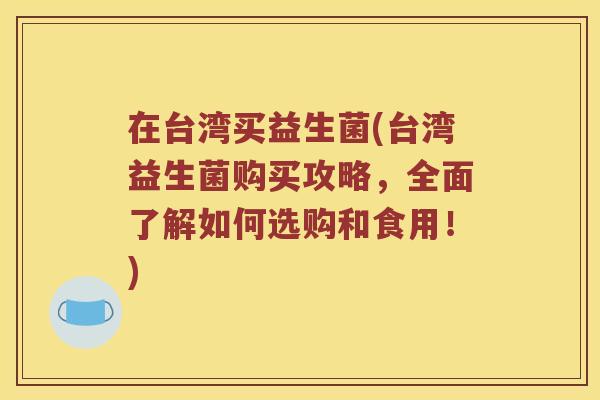 在台湾买益生菌(台湾益生菌购买攻略，全面了解如何选购和食用！)