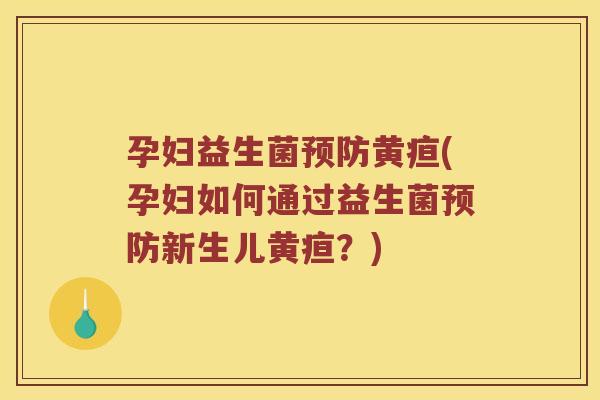 孕妇益生菌黄疸(孕妇如何通过益生菌新生儿黄疸？)