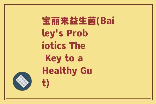 宝丽来益生菌(Bailey's Probiotics The Key to a Healthy Gut) 宝丽来益生菌(Bailey's Probiotics The Key to a Healthy Gut)
