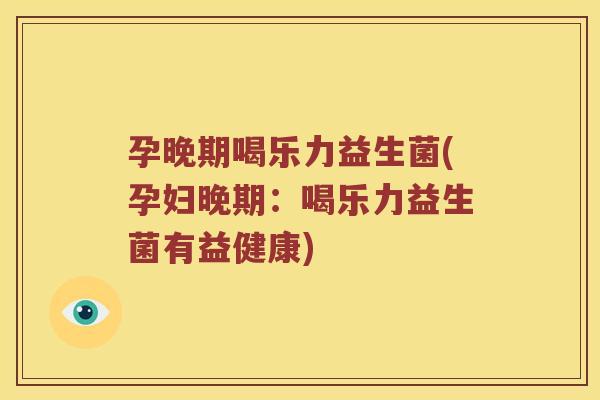 孕晚期喝乐力益生菌(孕妇晚期:喝乐力益生菌有益健康) 孕晚期喝乐力益生菌(孕妇晚期:喝乐力益生菌有益健康)
