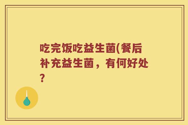 吃完饭吃益生菌(餐后补充益生菌，有何好处？
