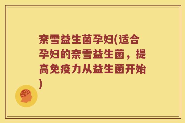 奈雪益生菌孕妇(适合孕妇的奈雪益生菌，提高免疫力从益生菌开始)