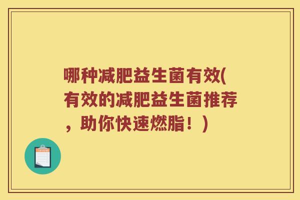哪种益生菌有效(有效的益生菌推荐,助你快速燃脂!) 哪种益生菌有效(有效的益生菌推荐,助你快速燃脂!)