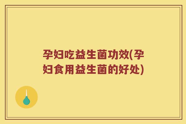 孕妇吃益生菌功效(孕妇食用益生菌的好处) 孕妇吃益生菌功效(孕妇食用益生菌的好处)