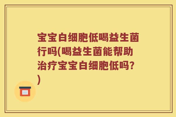 宝宝白细胞低喝益生菌行吗(喝益生菌能帮助治疗宝宝白细胞低吗？)
