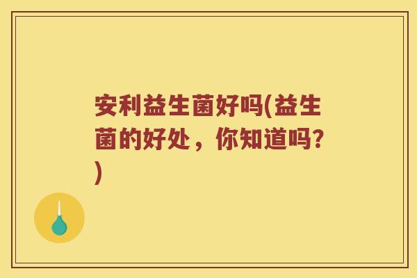 安利益生菌好吗(益生菌的好处，你知道吗？)