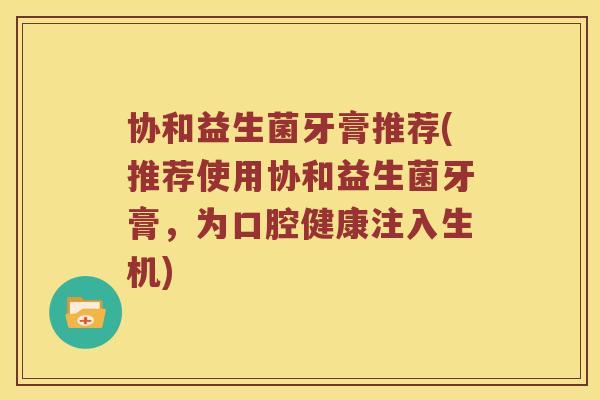 协和益生菌牙膏推荐(推荐使用协和益生菌牙膏，为口腔健康注入生机)