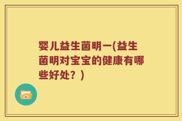 婴儿益生菌明一(益生菌明对宝宝的健康有哪些好处？)