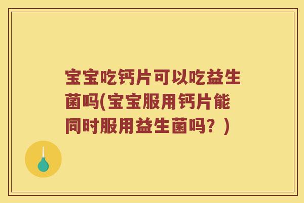 宝宝吃钙片可以吃益生菌吗(宝宝服用钙片能同时服用益生菌吗？)