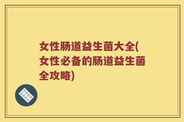 女性肠道益生菌大全(女性必备的肠道益生菌全攻略)
