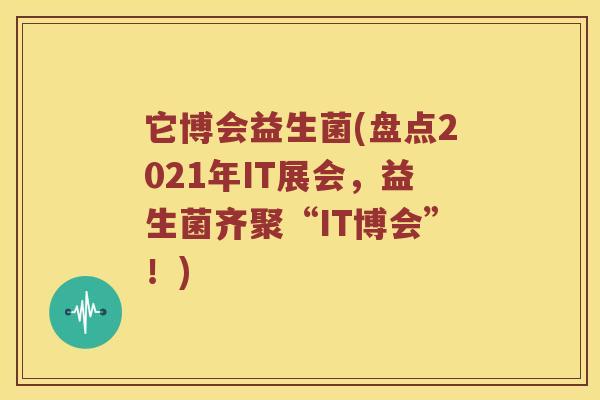 它博会益生菌(盘点2021年IT展会,益生菌齐聚“IT博会”!) 它博会益生菌(盘点2021年IT展会,益生菌齐聚“IT博会”!)