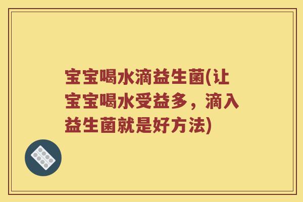 宝宝喝水滴益生菌(让宝宝喝水受益多，滴入益生菌就是好方法)