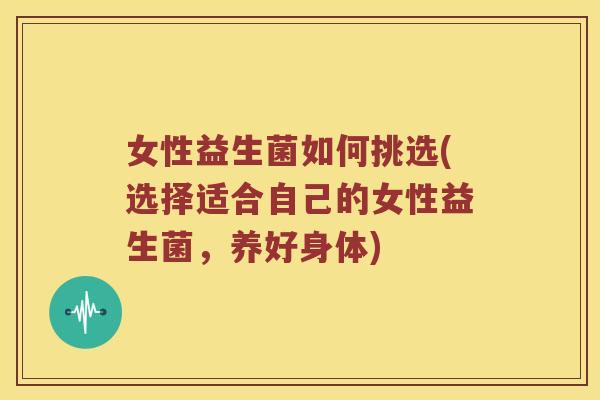 女性益生菌如何挑选(选择适合自己的女性益生菌，养好身体)
