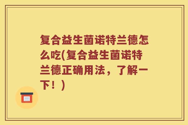 复合益生菌诺特兰德怎么吃(复合益生菌诺特兰德正确用法，了解一下！)