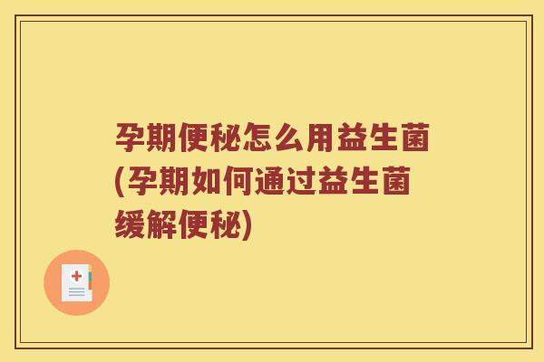 孕期便秘怎么用益生菌(孕期如何通过益生菌缓解便秘)