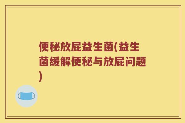 放屁益生菌(益生菌缓解与放屁问题) 放屁益生菌(益生菌缓解与放屁问题)