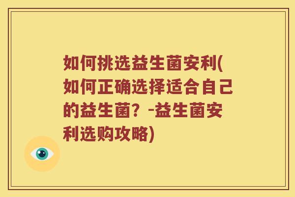 如何挑选益生菌安利(如何正确选择适合自己的益生菌?-益生菌安利选购攻略) 如何挑选益生菌安利(如何正确选择适合自己的益生菌?-益生菌安利选购攻略)