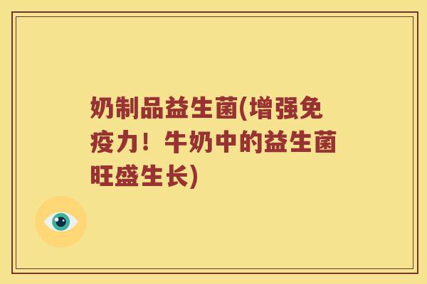 奶制品益生菌(增强力!牛奶中的益生菌旺盛生长) 奶制品益生菌(增强力!牛奶中的益生菌旺盛生长)