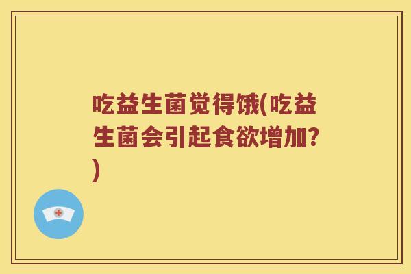 吃益生菌觉得饿(吃益生菌会引起食欲增加？)