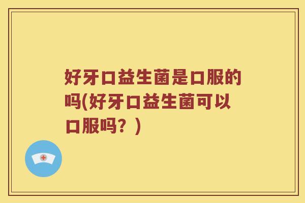 好牙口益生菌是口服的吗(好牙口益生菌可以口服吗？)
