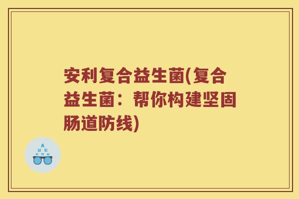 安利复合益生菌(复合益生菌：帮你构建坚固肠道防线)