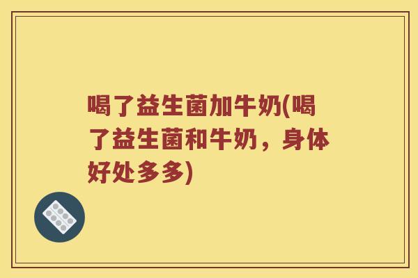 喝了益生菌加牛奶(喝了益生菌和牛奶，身体好处多多)