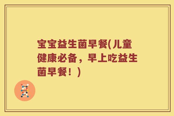 宝宝益生菌早餐(儿童健康必备，早上吃益生菌早餐！)