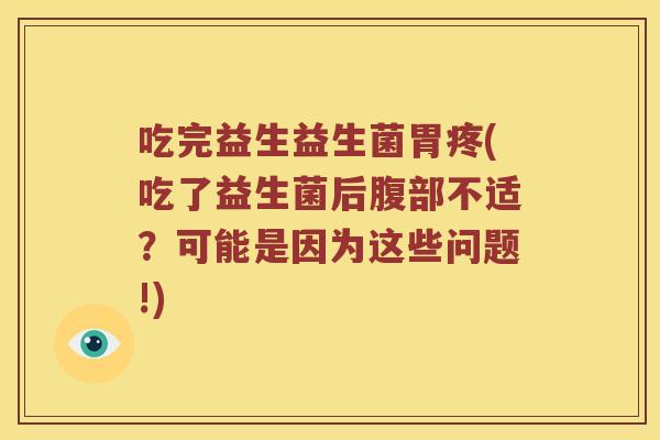 吃完益生益生菌胃疼(吃了益生菌后腹部不适？可能是因为这些问题!)