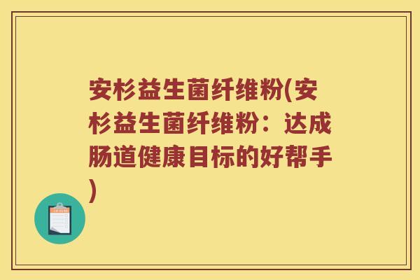 安杉益生菌纤维粉(安杉益生菌纤维粉：达成肠道健康目标的好帮手)