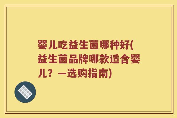 婴儿吃益生菌哪种好(益生菌品牌哪款适合婴儿？—选购指南)