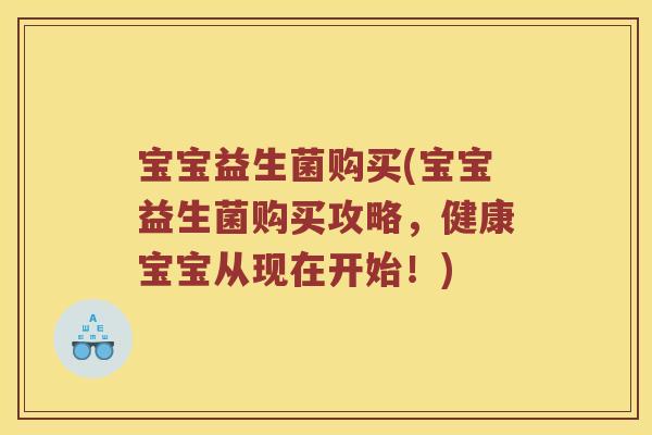 宝宝益生菌购买(宝宝益生菌购买攻略，健康宝宝从现在开始！)