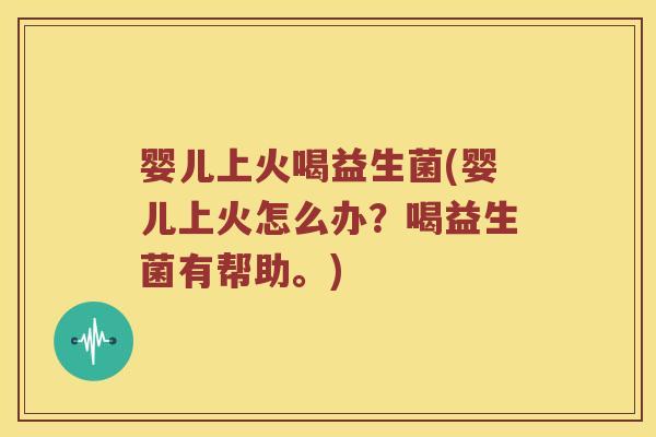 婴儿上火喝益生菌(婴儿上火怎么办?喝益生菌有帮助。) 婴儿上火喝益生菌(婴儿上火怎么办?喝益生菌有帮助。)