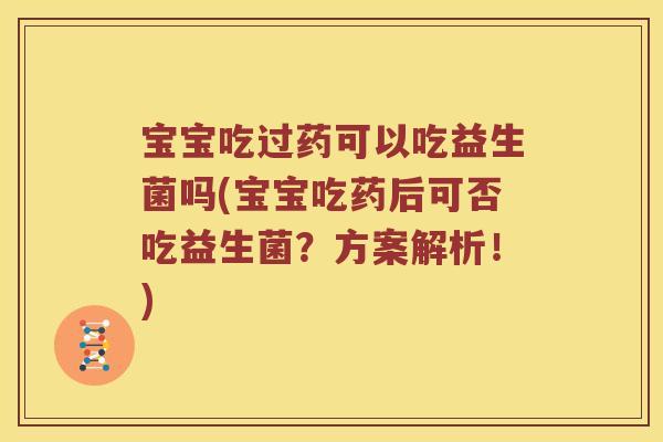 宝宝吃过药可以吃益生菌吗(宝宝吃药后可否吃益生菌？方案解析！)