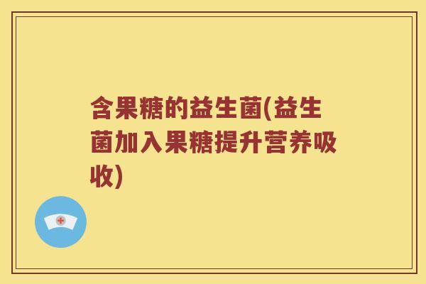 含果糖的益生菌(益生菌加入果糖提升营养吸收)