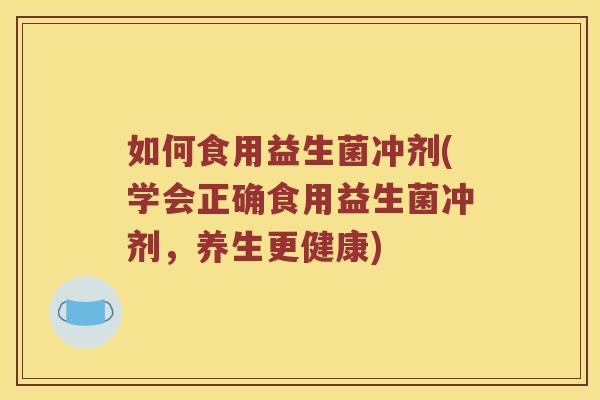 如何食用益生菌冲剂(学会正确食用益生菌冲剂，养生更健康)