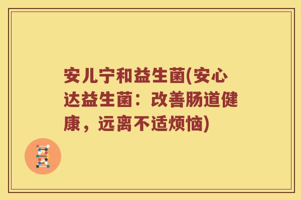 安儿宁和益生菌(安心达益生菌:改善肠道健康,远离不适烦恼) 安儿宁和益生菌(安心达益生菌:改善肠道健康,远离不适烦恼)