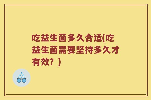 吃益生菌多久合适(吃益生菌需要坚持多久才有效?) 吃益生菌多久合适(吃益生菌需要坚持多久才有效?)
