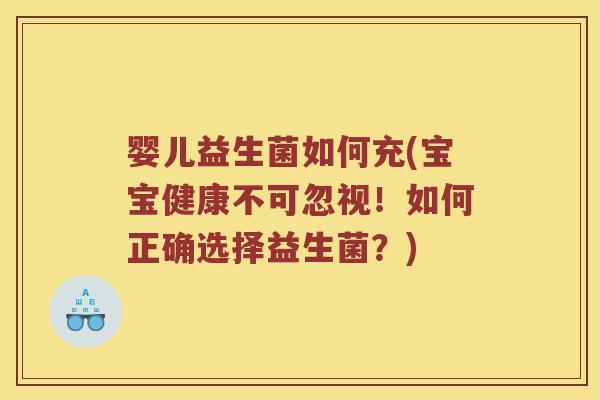 婴儿益生菌如何充(宝宝健康不可忽视!如何正确选择益生菌?) 婴儿益生菌如何充(宝宝健康不可忽视!如何正确选择益生菌?)