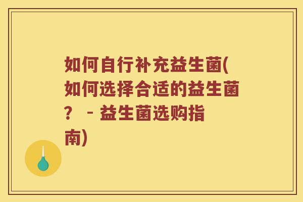 如何自行补充益生菌(如何选择合适的益生菌？ - 益生菌选购指南)