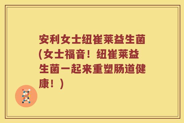 安利女士纽崔莱益生菌(女士福音！纽崔莱益生菌一起来重塑肠道健康！)