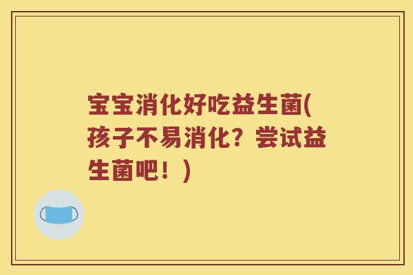 宝宝消化好吃益生菌(孩子不易消化？尝试益生菌吧！)