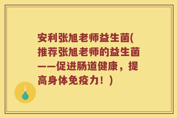 安利张旭老师益生菌(推荐张旭老师的益生菌——促进肠道健康，提高身体免疫力！)