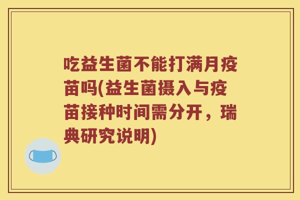 吃益生菌不能打满月疫苗吗(益生菌摄入与疫苗接种时间需分开，瑞典研究说明)