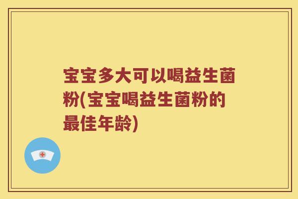 宝宝多大可以喝益生菌粉(宝宝喝益生菌粉的最佳年龄)