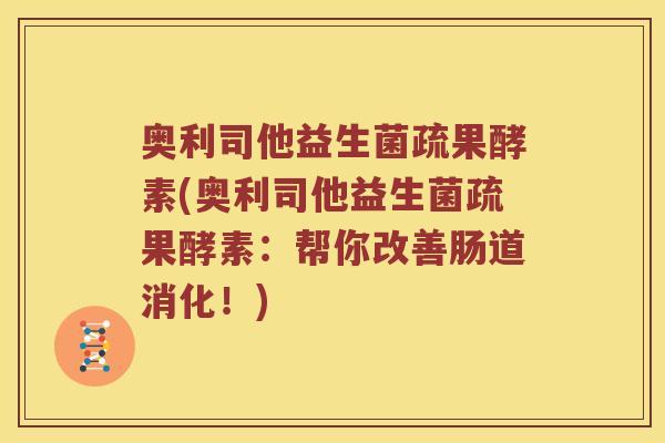 奥利司他益生菌疏果酵素(奥利司他益生菌疏果酵素：帮你改善肠道消化！)