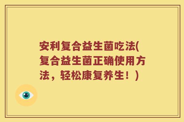 安利复合益生菌吃法(复合益生菌正确使用方法，轻松康复养生！)