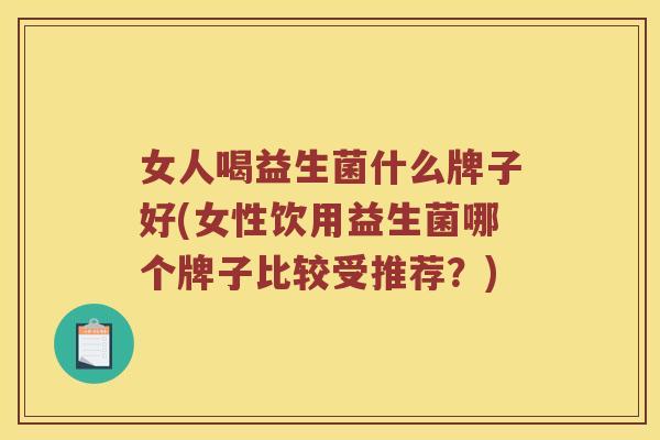 女人喝益生菌什么牌子好(女性饮用益生菌哪个牌子比较受推荐？)