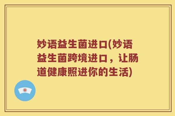 妙语益生菌进口(妙语益生菌跨境进口，让肠道健康照进你的生活)